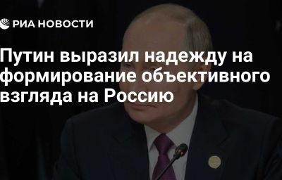 Путин выразил надежду на формирование объективного взгляда на Россию