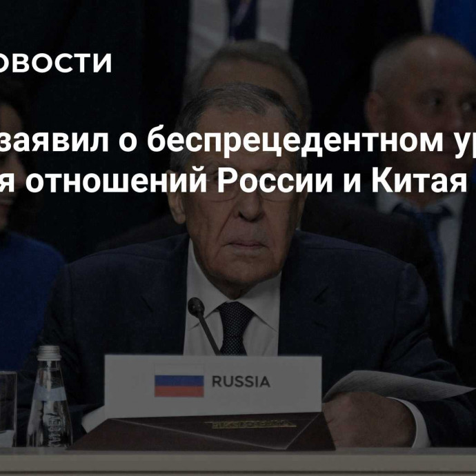 Лавров заявил о беспрецедентном уровне развития отношений России и Китая