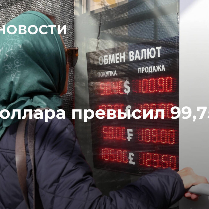 Курс доллара превысил 99,75 рубля