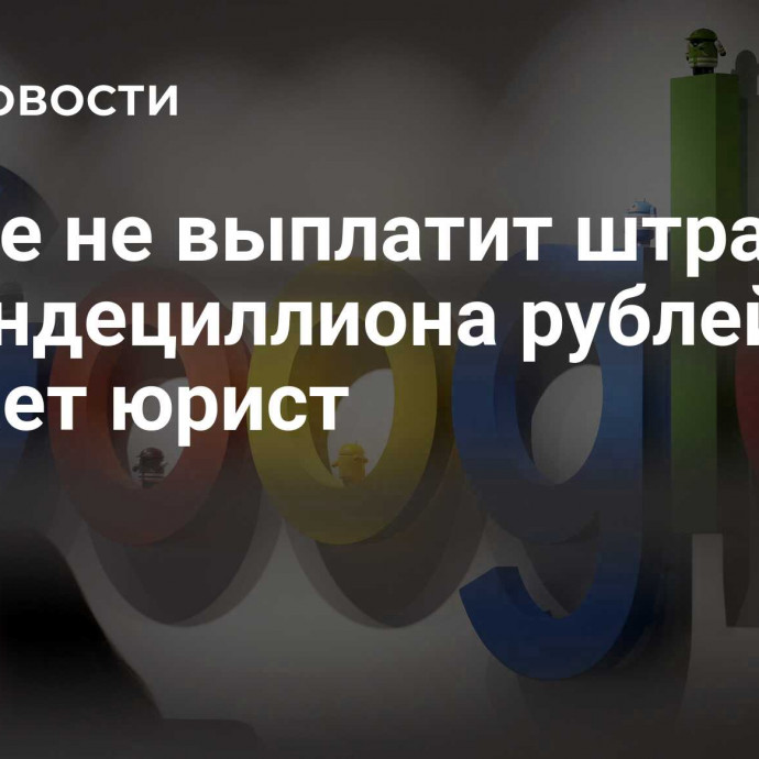 Google не выплатит штраф в два ундециллиона рублей, считает юрист