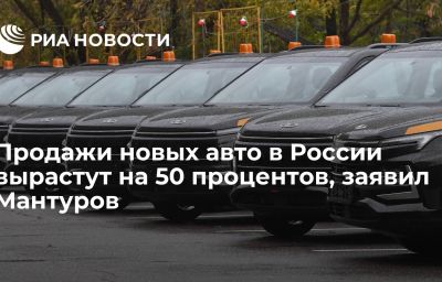 Продажи новых авто в России вырастут на 50 процентов, заявил Мантуров