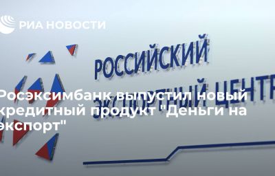 Росэксимбанк выпустил новый кредитный продукт "Деньги на экспорт"