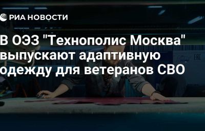 В ОЭЗ "Технополис Москва" выпускают адаптивную одежду для ветеранов СВО