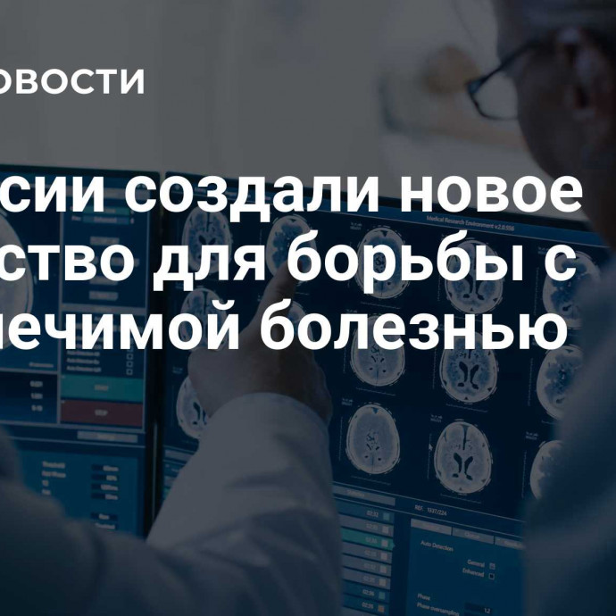 В России создали новое вещество для борьбы с неизлечимой болезнью