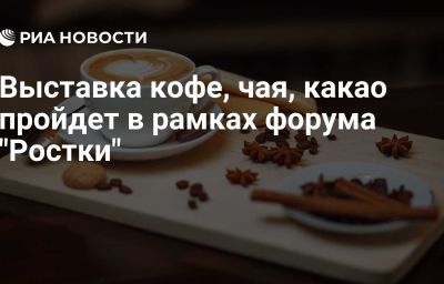 Выставка кофе, чая, какао пройдет в рамках форума "Ростки"