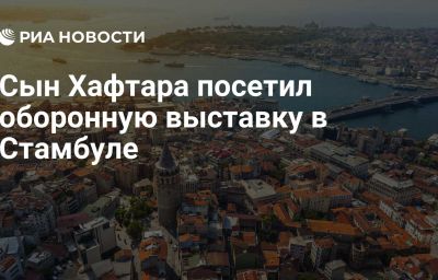 Сын Хафтара посетил оборонную выставку в Стамбуле