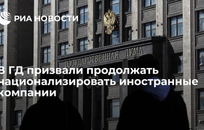 В ГД призвали продолжать национализировать иностранные компании