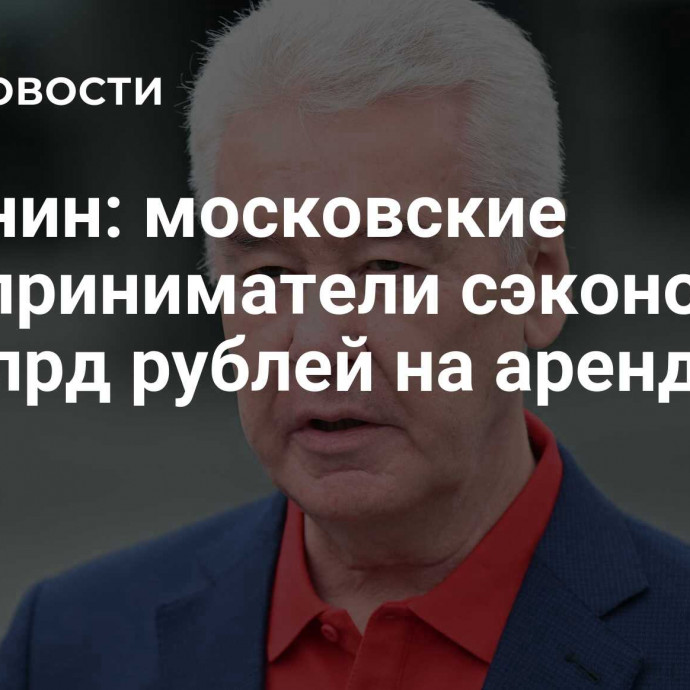 Собянин: московские предприниматели сэкономили 7,8 млрд рублей на аренде