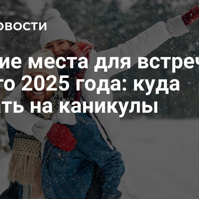 Лучшие места для встречи Нового 2025 года: куда поехать на каникулы