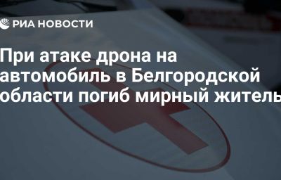 При атаке дрона на автомобиль в Белгородской области погиб мирный житель