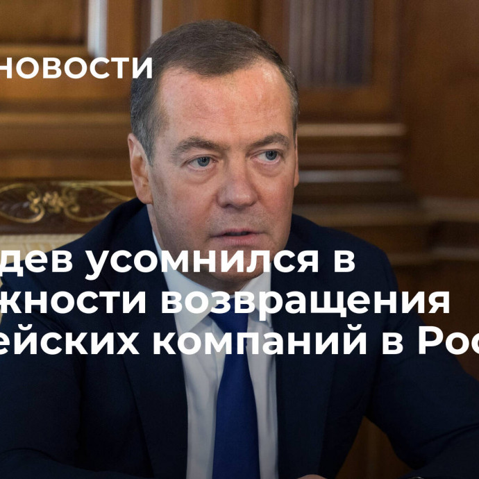 Медведев усомнился в возможности возвращения европейских компаний в Россию