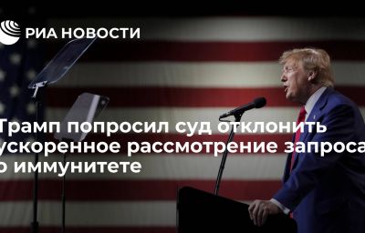 Трамп попросил суд отклонить ускоренное рассмотрение запроса о иммунитете