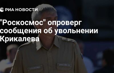 "Роскосмос" опроверг сообщения об увольнении Крикалева