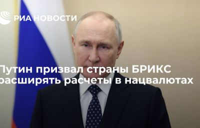 Путин призвал страны БРИКС расширять расчеты в нацвалютах