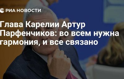 Глава Карелии Артур Парфенчиков: во всем нужна гармония, и все связано