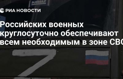 Российских военных круглосуточно обеспечивают всем необходимым в зоне СВО