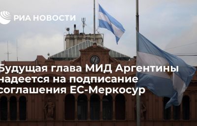 Будущая глава МИД Аргентины надеется на подписание соглашения ЕС-Меркосур