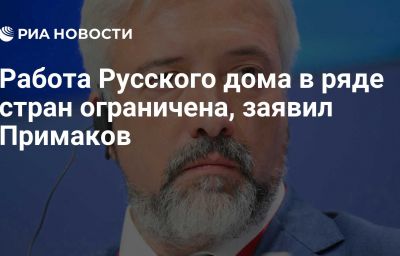 Работа Русского дома в ряде стран ограничена, заявил Примаков