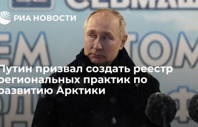 Путин призвал создать реестр региональных практик по развитию Арктики