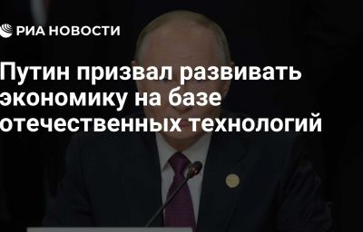 Путин призвал развивать экономику на базе отечественных технологий