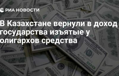 В Казахстане вернули в доход государства изъятые у олигархов средства