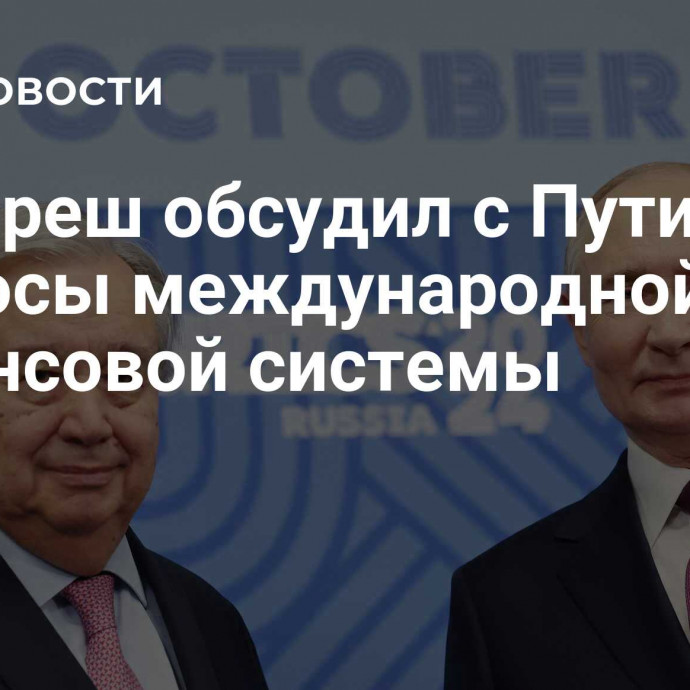 Гутерреш обсудил с Путиным вопросы международной финансовой системы