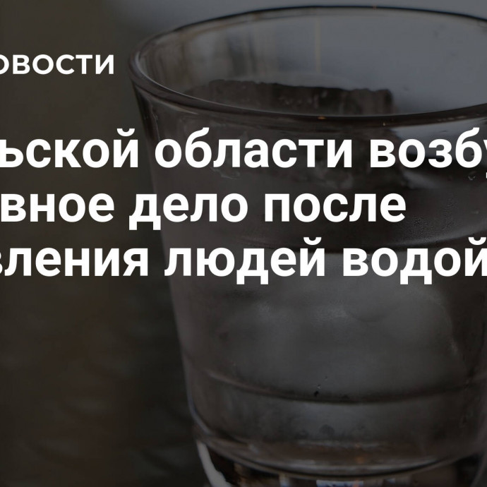 В Тульской области возбудили уголовное дело после отравления людей водой