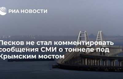 Песков не стал комментировать сообщения СМИ о тоннеле под Крымским мостом