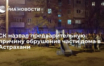 СК назвал предварительную причину обрушения части дома в Астрахани
