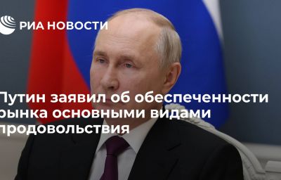 Путин заявил об обеспеченности рынка основными видами продовольствия