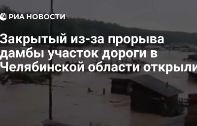 Закрытый из-за прорыва дамбы участок дороги в Челябинской области открыли