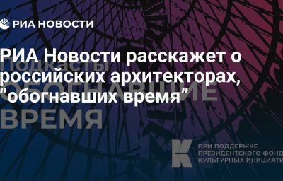 РИА Новости расскажет о российских архитекторах, “обогнавших время”