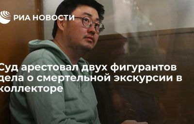 Суд арестовал двух фигурантов дела о смертельной экскурсии в коллекторе