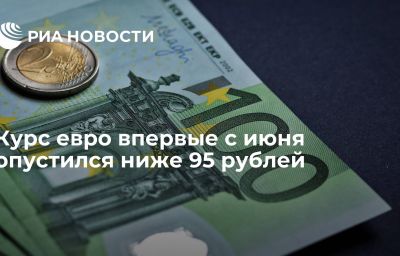 Курс евро впервые с июня опустился ниже 95 рублей