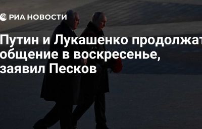 Путин и Лукашенко продолжат общение в воскресенье, заявил Песков