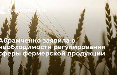 Абрамченко заявила о необходимости регулирования сферы фермерской продукции