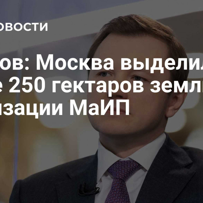 Ефимов: Москва выделила более 250 гектаров земли для реализации МаИП