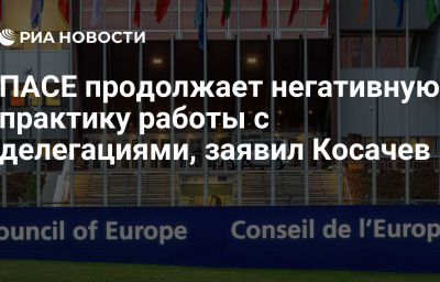 ПАСЕ продолжает негативную практику работы с делегациями, заявил Косачев