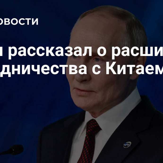 Путин рассказал о расширении сотрудничества с Китаем