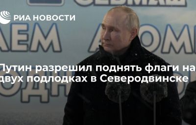 Путин разрешил поднять флаги на двух подлодках в Северодвинске