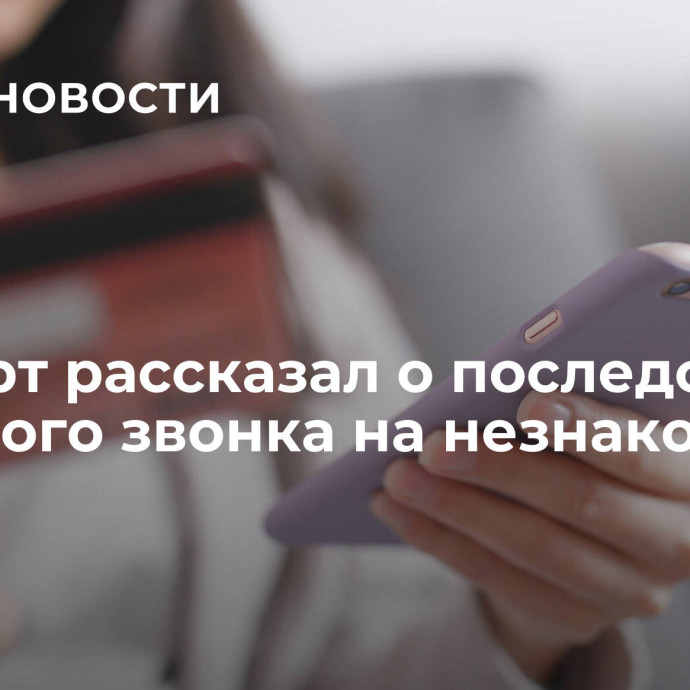 Эксперт рассказал о последствиях ответного звонка на незнакомый номер