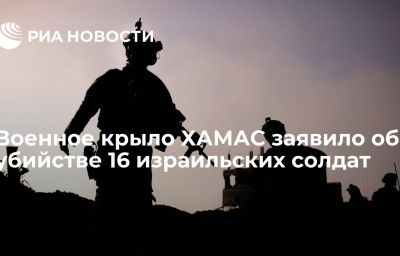 Военное крыло ХАМАС заявило об убийстве 16 израильских солдат