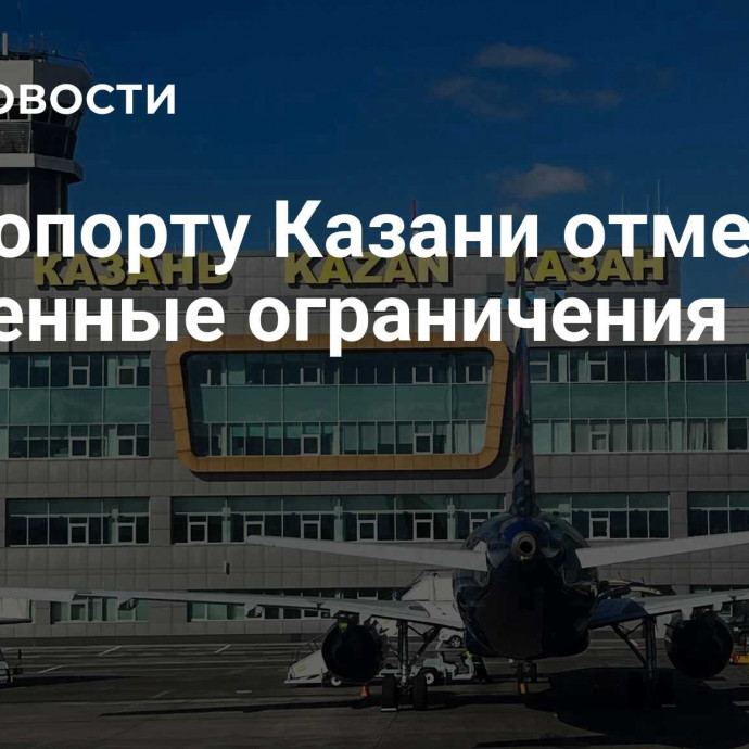 В аэропорту Казани отменили временные ограничения