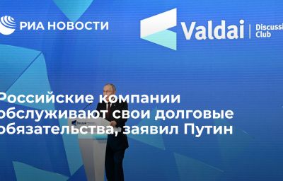 Российские компании обслуживают свои долговые обязательства, заявил Путин