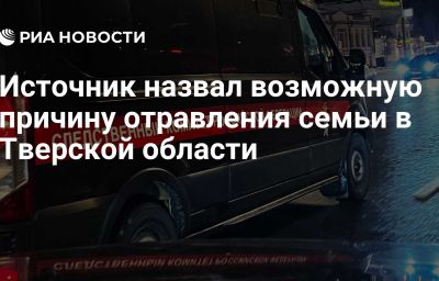 Источник назвал возможную причину отравления семьи в Тверской области