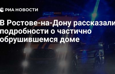 В Ростове-на-Дону рассказали подробности о частично обрушившемся доме