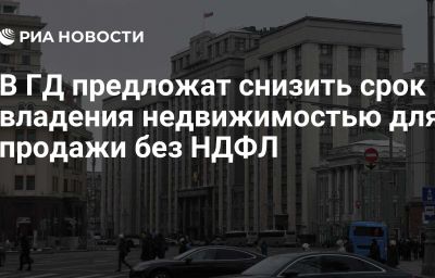 В ГД предложат снизить срок владения недвижимостью для продажи без НДФЛ