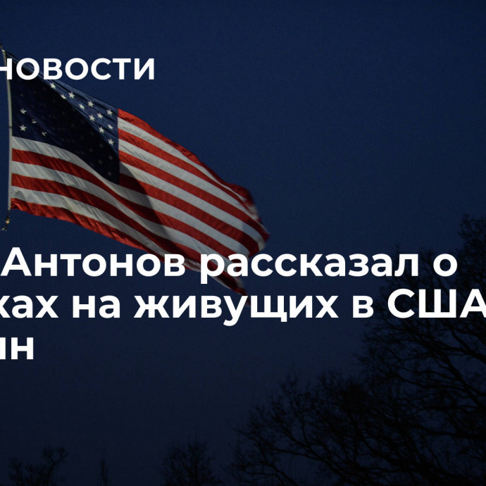 Посол Антонов рассказал о нападках на живущих в США россиян