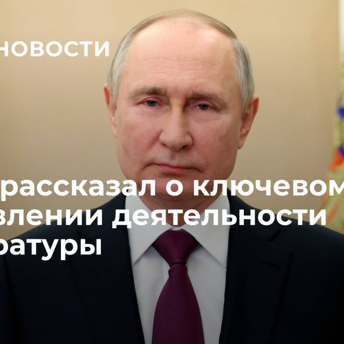 Путин рассказал о ключевом направлении деятельности прокуратуры