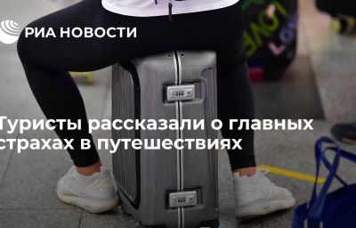 Туристы рассказали о главных страхах в путешествиях